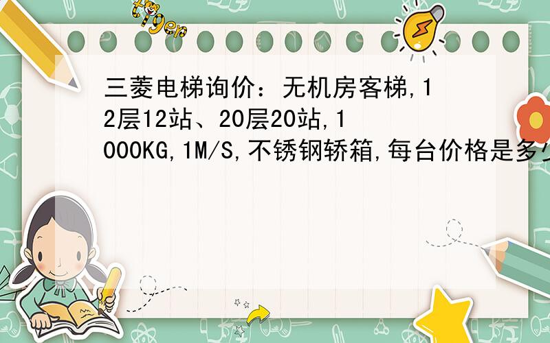 三菱电梯询价：无机房客梯,12层12站、20层20站,1000KG,1M/S,不锈钢轿箱,每台价格是多少?