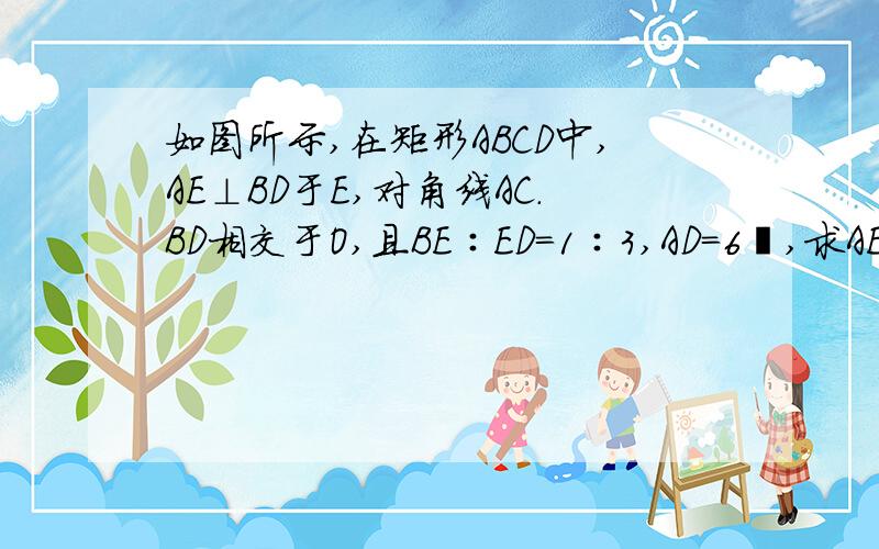 如图所示,在矩形ABCD中,AE⊥BD于E,对角线AC.BD相交于O,且BE∶ED＝1∶3,AD＝6㎝,求AE的长.