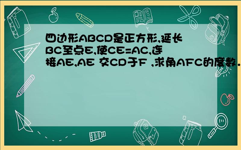 四边形ABCD是正方形,延长BC至点E,使CE=AC,连接AE,AE 交CD于F ,求角AFC的度数．补充图片