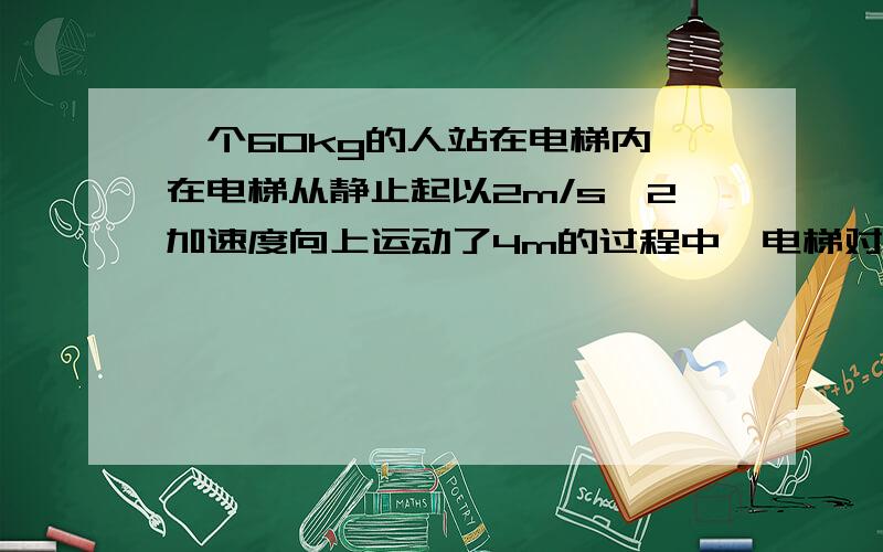 一个60kg的人站在电梯内,在电梯从静止起以2m/s^2加速度向上运动了4m的过程中,电梯对人做的功____J,平均功率为____W.