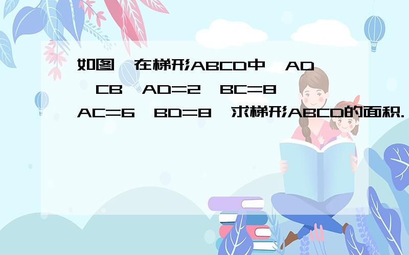 如图,在梯形ABCD中,AD‖CB,AD=2,BC=8,AC=6,BD=8,求梯形ABCD的面积.