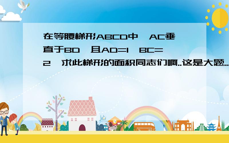 在等腰梯形ABCD中,AC垂直于BD,且AD=1,BC=2,求此梯形的面积同志们啊..这是大题....