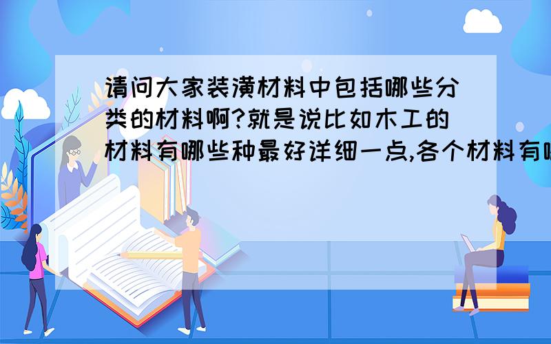 请问大家装潢材料中包括哪些分类的材料啊?就是说比如木工的材料有哪些种最好详细一点,各个材料有哪些品牌价格大概多少?木工的,刮家的,油漆的 铺地的 水电工的,主要是木工的材料要详