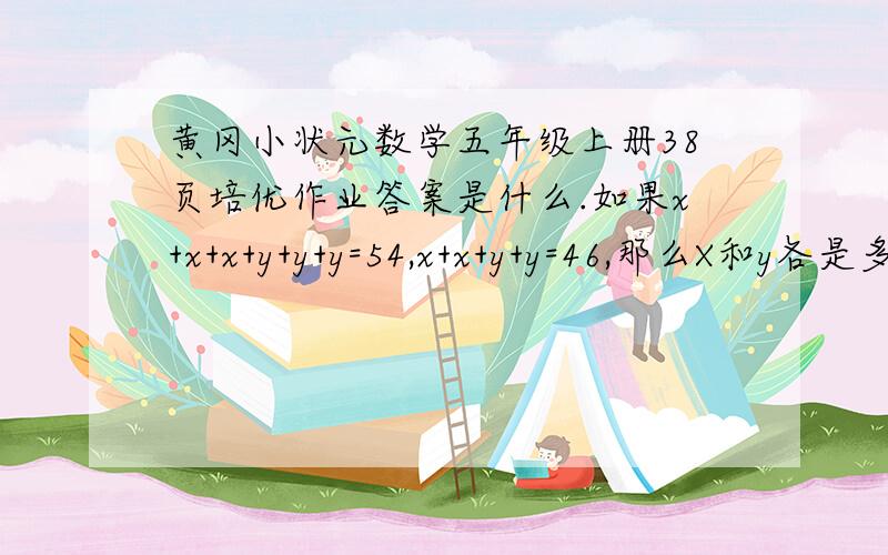 黄冈小状元数学五年级上册38页培优作业答案是什么.如果x+x+x+y+y+y=54,x+x+y+y=46,那么X和y各是多少?