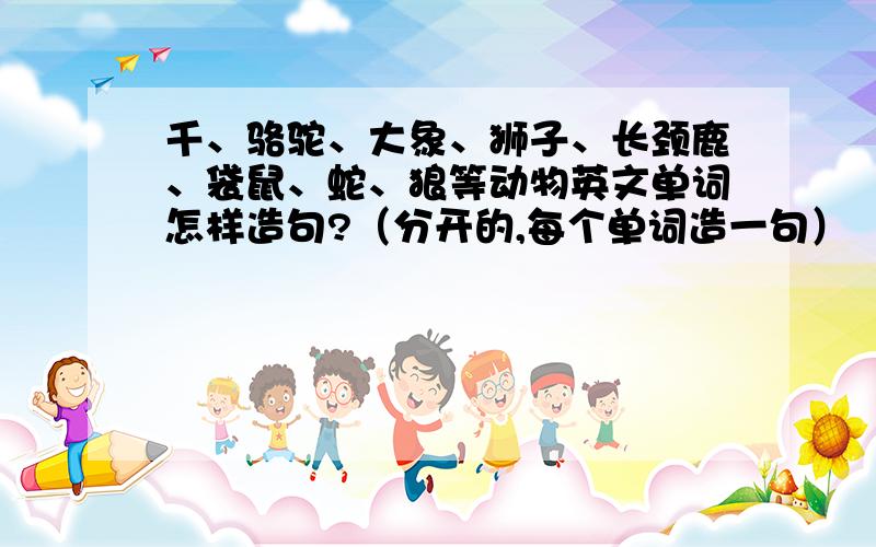 千、骆驼、大象、狮子、长颈鹿、袋鼠、蛇、狼等动物英文单词怎样造句?（分开的,每个单词造一句）