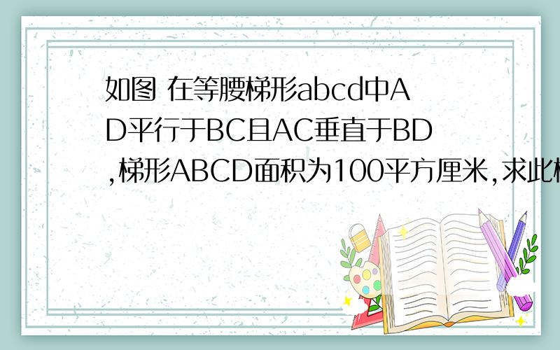 如图 在等腰梯形abcd中AD平行于BC且AC垂直于BD,梯形ABCD面积为100平方厘米,求此梯形的高.图自己画一下。