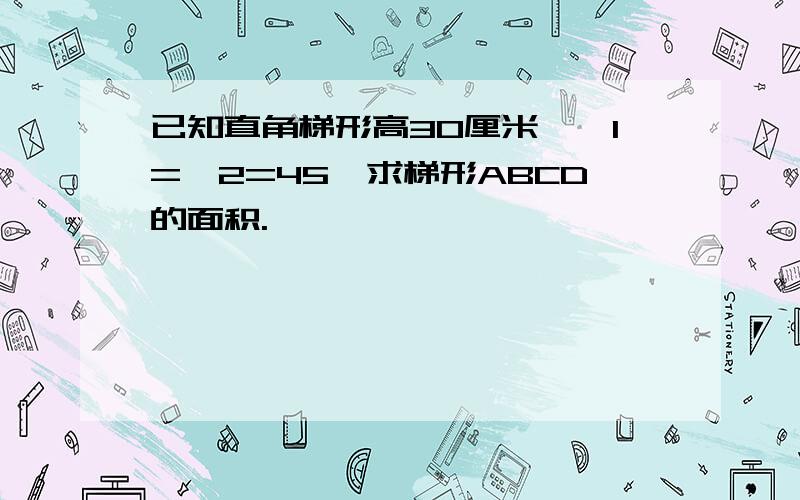 已知直角梯形高30厘米,∠1=∠2=45°求梯形ABCD的面积.