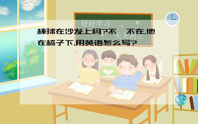 棒球在沙发上吗?不,不在.他在椅子下.用英语怎么写?