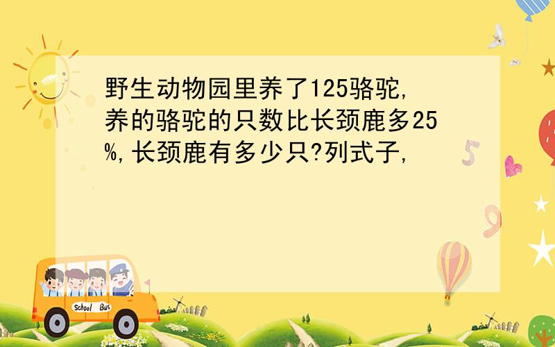 野生动物园里养了125骆驼,养的骆驼的只数比长颈鹿多25%,长颈鹿有多少只?列式子,