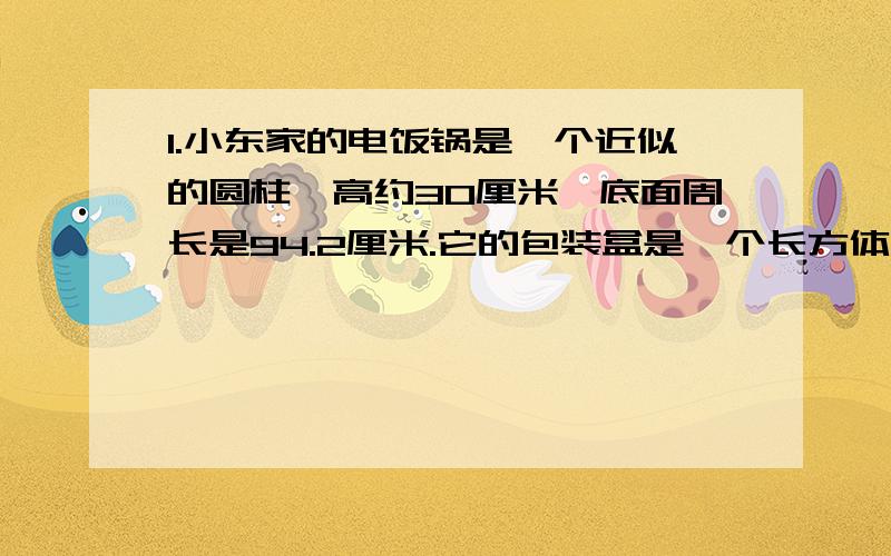 1.小东家的电饭锅是一个近似的圆柱,高约30厘米,底面周长是94.2厘米.它的包装盒是一个长方体,制作这个包装盒至少要用多少平方厘米的硬纸?2.一个圆柱形状的铁皮水桶,底面直径4分米,制作两