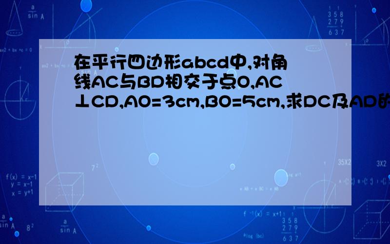 在平行四边形abcd中,对角线AC与BD相交于点O,AC⊥CD,AO=3cm,BO=5cm,求DC及AD的长.