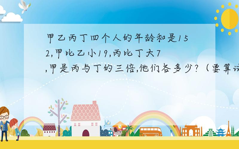 甲乙丙丁四个人的年龄和是152,甲比乙小19,丙比丁大7,甲是丙与丁的三倍,他们各多少?（要算试）