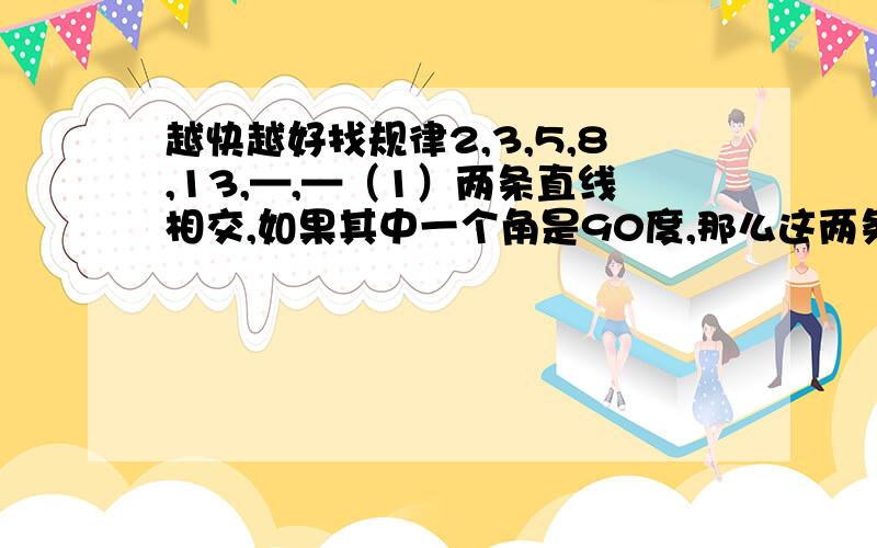 越快越好找规律2,3,5,8,13,—,—（1）两条直线相交,如果其中一个角是90度,那么这两条直线叫做（ ）（2）线段是（）的一段,它有（ ）个端点.（3）角是由（）个顶点,（）条射线组成的.角可以