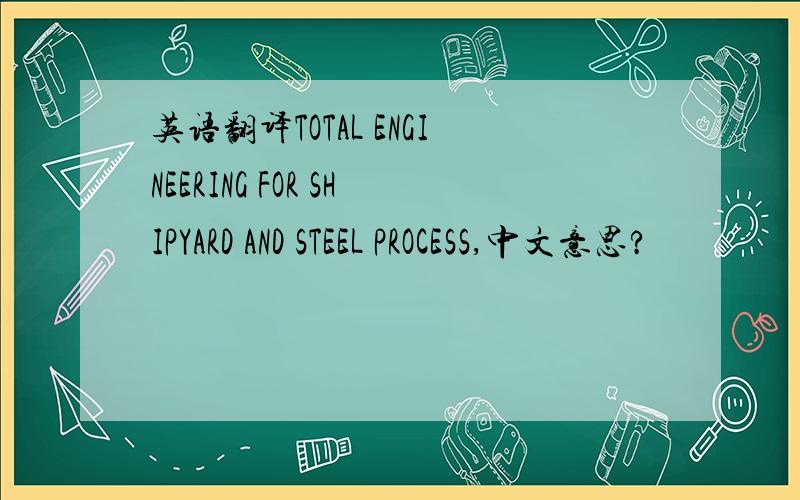 英语翻译TOTAL ENGINEERING FOR SHIPYARD AND STEEL PROCESS,中文意思?