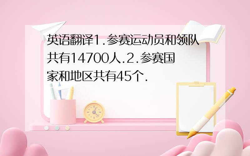 英语翻译1.参赛运动员和领队共有14700人.2.参赛国家和地区共有45个.