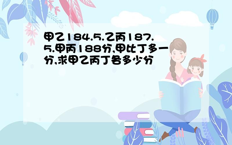 甲乙184.5.乙丙187.5.甲丙188分,甲比丁多一分,求甲乙丙丁各多少分