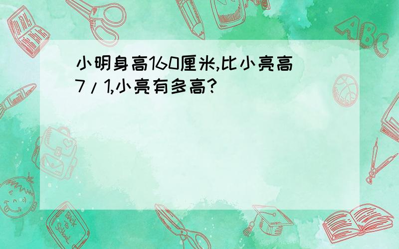 小明身高160厘米,比小亮高7/1,小亮有多高?