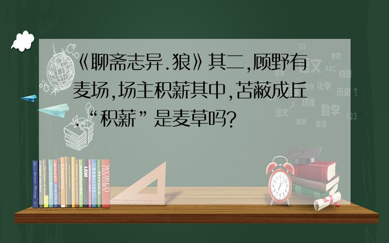 《聊斋志异.狼》其二,顾野有麦场,场主积薪其中,苫蔽成丘.“积薪”是麦草吗?