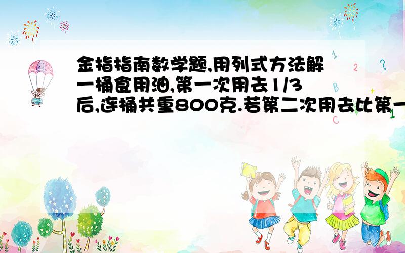 金指指南数学题,用列式方法解一桶食用油,第一次用去1/3后,连桶共重800克.若第二次用去比第一次多用了1/5,此时连桶共重560克,则桶重多少克?用算式解,不要用方程答!