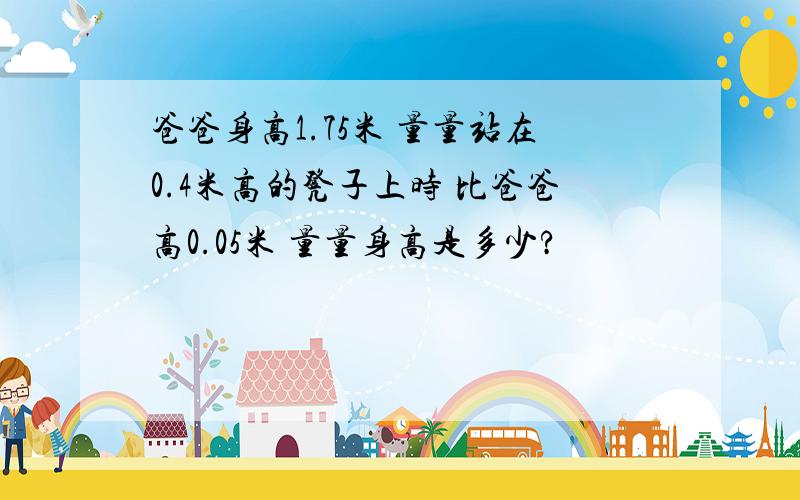 爸爸身高1.75米 量量站在0.4米高的凳子上时 比爸爸高0.05米 量量身高是多少?