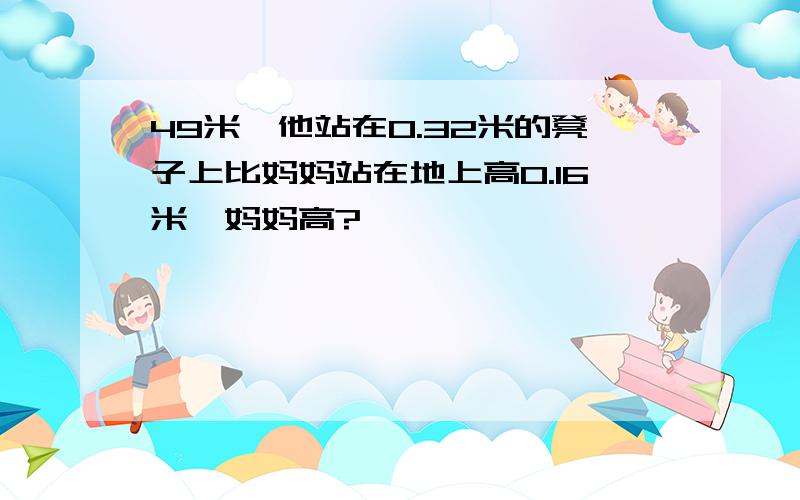 49米,他站在0.32米的凳子上比妈妈站在地上高0.16米,妈妈高?