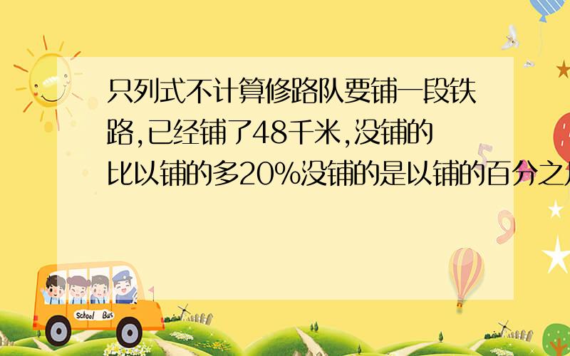 只列式不计算修路队要铺一段铁路,已经铺了48千米,没铺的比以铺的多20%没铺的是以铺的百分之几?没谱的有多少千米?整段铁路有多少千米?只列式不计算