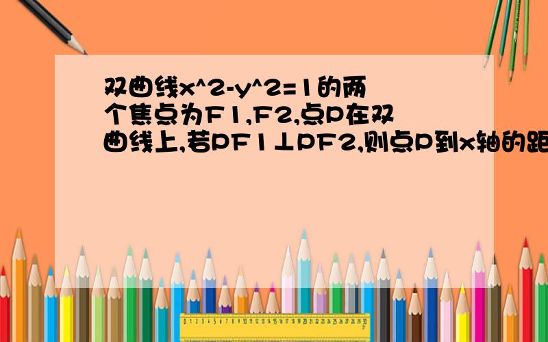 双曲线x^2-y^2=1的两个焦点为F1,F2,点P在双曲线上,若PF1⊥PF2,则点P到x轴的距离为?