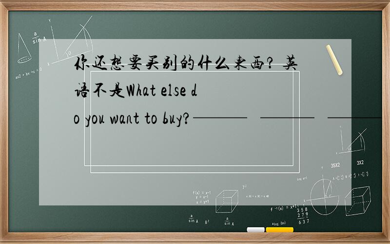 你还想要买别的什么东西? 英语不是What else do you want to buy?———   ———   ———   do you want to buy?