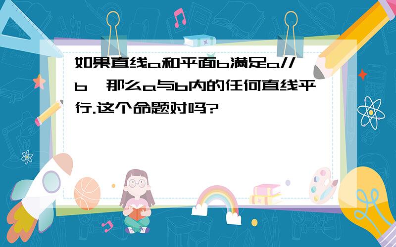 如果直线a和平面b满足a//b,那么a与b内的任何直线平行.这个命题对吗?