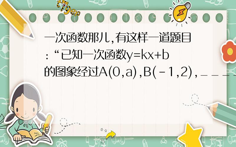 一次函数那儿,有这样一道题目:“已知一次函数y=kx+b的图象经过A(0,a),B(-1,2),_________,则△ABO的面积为2,试说明理由”.题目中横线部分是一端被墨水污染了的无法辨认的文字.(1)根据现有信息,你