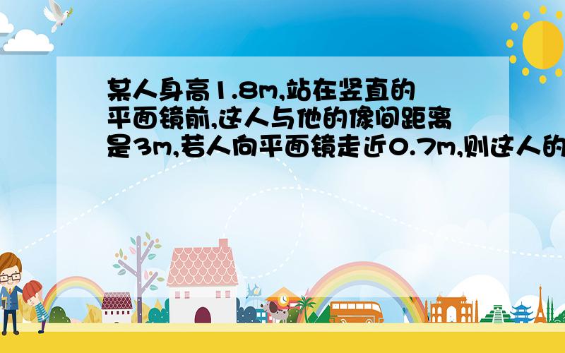 某人身高1.8m,站在竖直的平面镜前,这人与他的像间距离是3m,若人向平面镜走近0.7m,则这人的像长是___m,像与镜面的距离是___m.