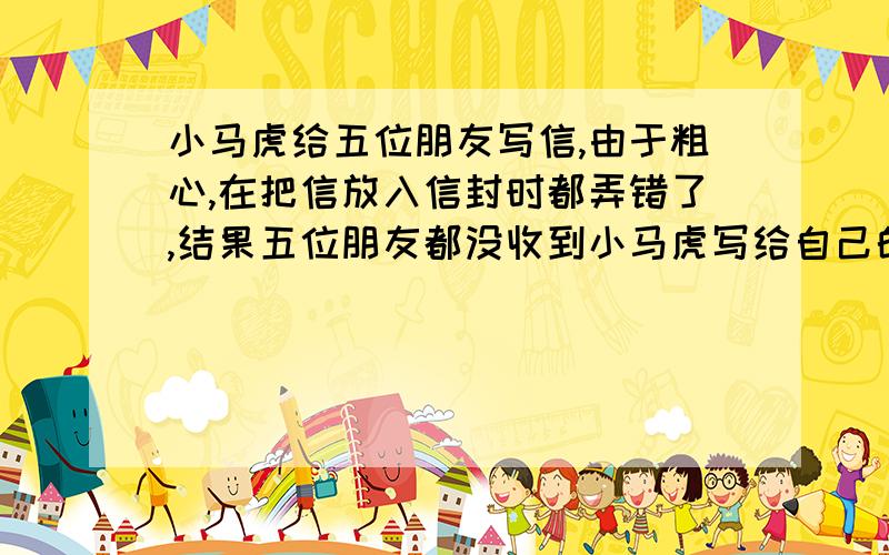 小马虎给五位朋友写信,由于粗心,在把信放入信封时都弄错了,结果五位朋友都没收到小马虎写给自己的信,而收到了他写给别人的信.那么一共有多少种装错信的方式?