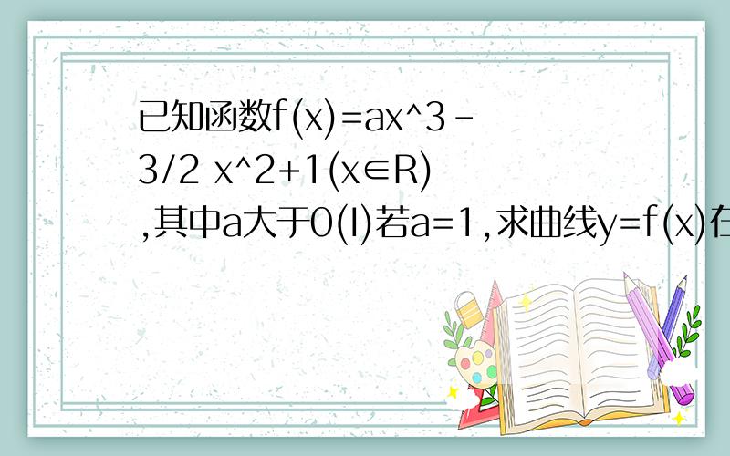 已知函数f(x)=ax^3-3/2 x^2+1(x∈R),其中a大于0(I)若a=1,求曲线y=f(x)在点(2,f(2))处的切线方程；(II)若在区间[-1/2,1/2]上,f(x)＞0恒成立,求a的取值范围.