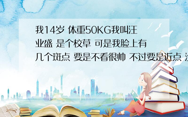 我14岁 体重50KG我叫汪业盛 是个校草 可是我脸上有几个斑点 要是不看很帅 不过要是近点 没那么帅 怎么祛斑呢