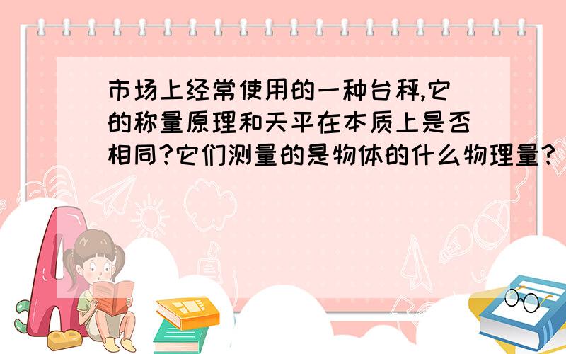 市场上经常使用的一种台秤,它的称量原理和天平在本质上是否相同?它们测量的是物体的什么物理量?