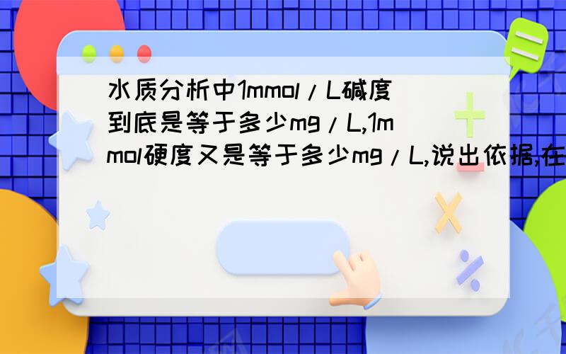 水质分析中1mmol/L碱度到底是等于多少mg/L,1mmol硬度又是等于多少mg/L,说出依据,在线等,好的加分1mmol/L碱度到底是等于多少mg/L,1mmol硬度又是等于多少mg/L,mmol/L是不是不用以碳酸钙或者是1/2碳酸钙