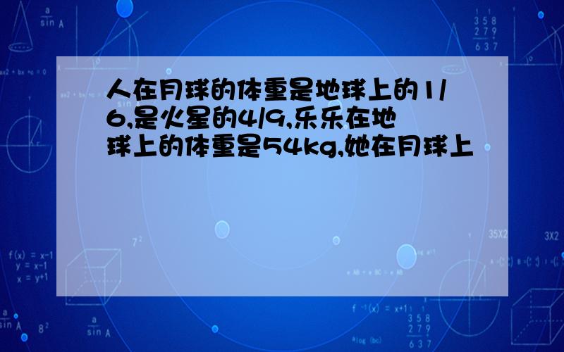 人在月球的体重是地球上的1/6,是火星的4/9,乐乐在地球上的体重是54kg,她在月球上