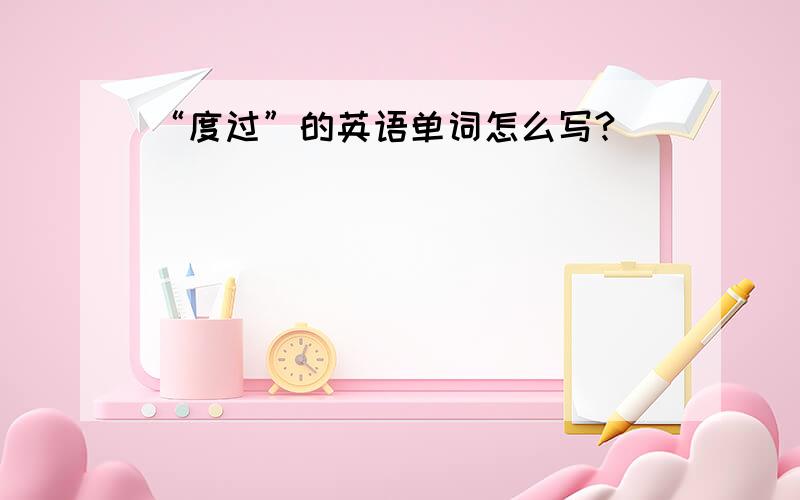 “度过”的英语单词怎么写?