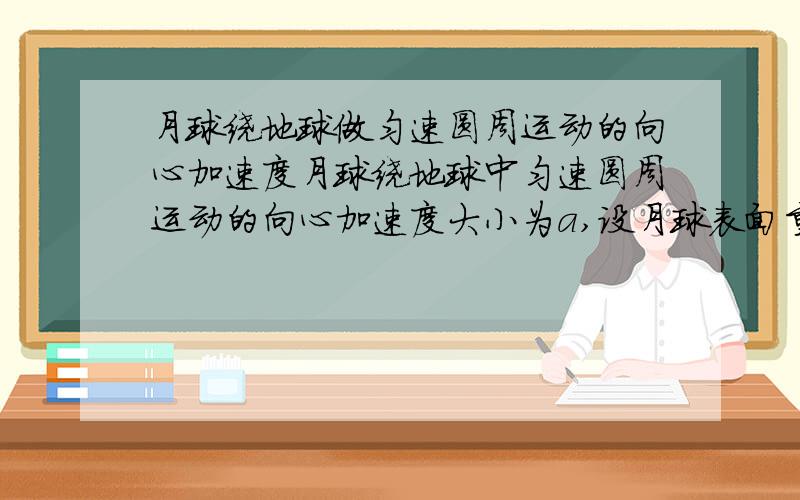 月球绕地球做匀速圆周运动的向心加速度月球绕地球中匀速圆周运动的向心加速度大小为a,设月球表面重力加速度为g1,在月球绕地球运行的轨道处由地球引力产生的加速度大小为g2,则A:g1+g=a B: