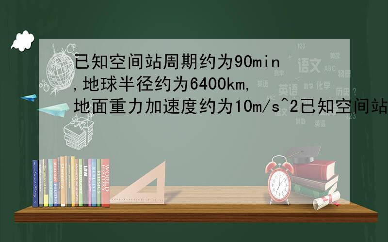 已知空间站周期约为90min,地球半径约为6400km,地面重力加速度约为10m/s^2已知空间站周期约为90min,地球半径约为6400km,地面重力加速度约为10m/s^2,由此计算国际空间站离地面的高度.带数计算）