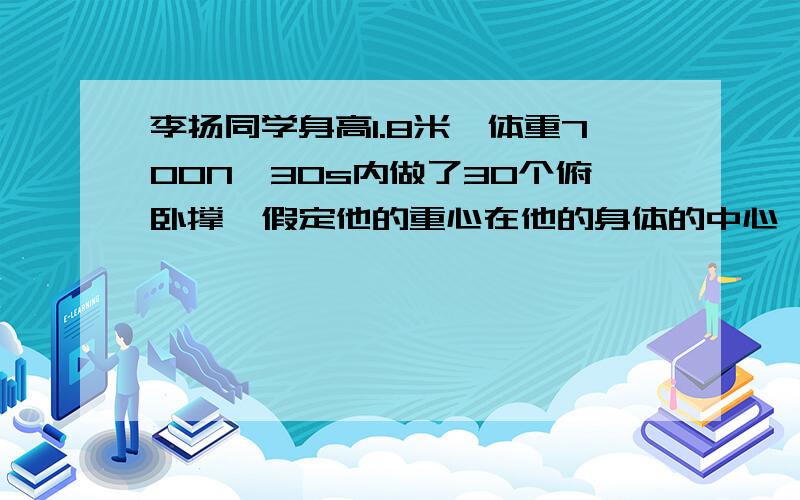 李扬同学身高1.8米,体重700N,30s内做了30个俯卧撑,假定他的重心在他的身体的中心,请你估算一下李扬同学做功的功率说一下思路就可以了