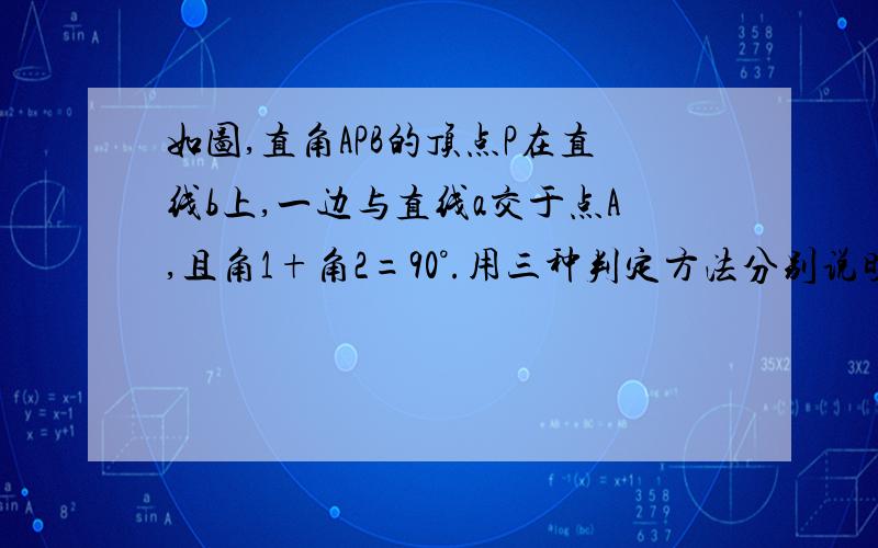 如图,直角APB的顶点P在直线b上,一边与直线a交于点A,且角1+角2=90°.用三种判定方法分别说明直线a平行b的理由.跪求.好的加分