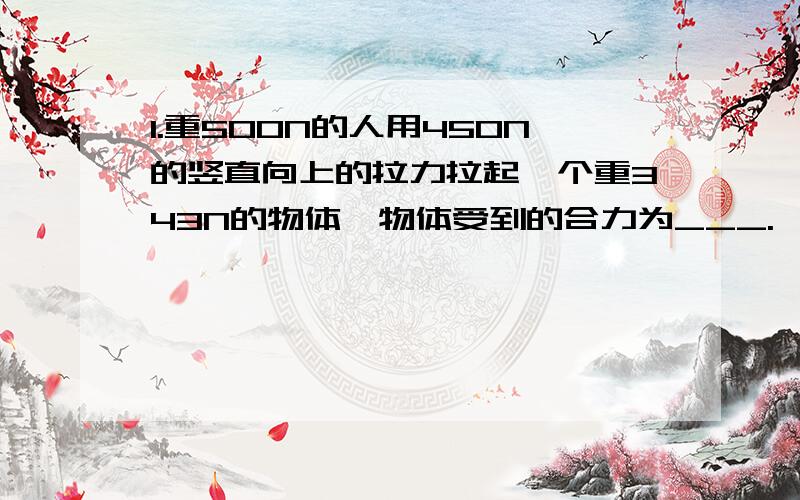 1.重500N的人用450N的竖直向上的拉力拉起一个重343N的物体,物体受到的合力为___.