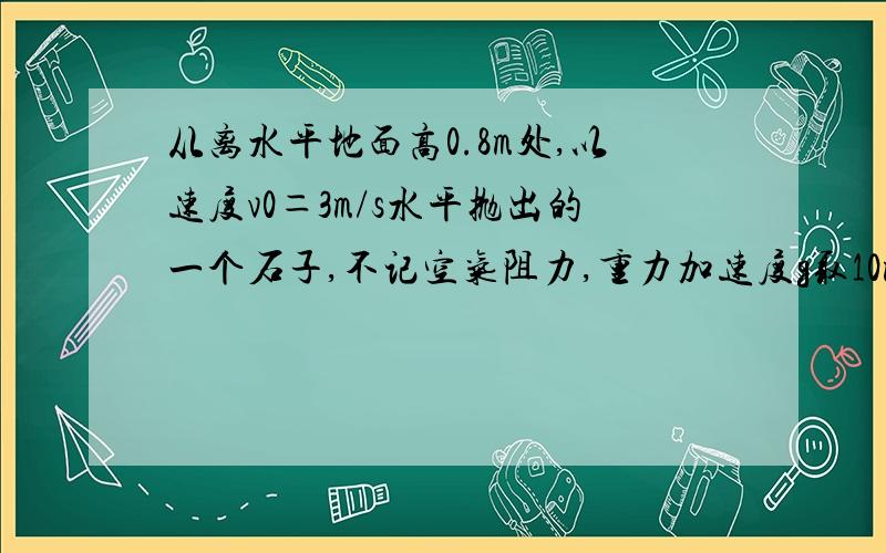 从离水平地面高0.8m处,以速度v0＝3m/s水平抛出的一个石子,不记空气阻力,重力加速度g取10m/s2 求：（1）石子抛出后经过多长时间着地；（2）石子着地时间的速度大小