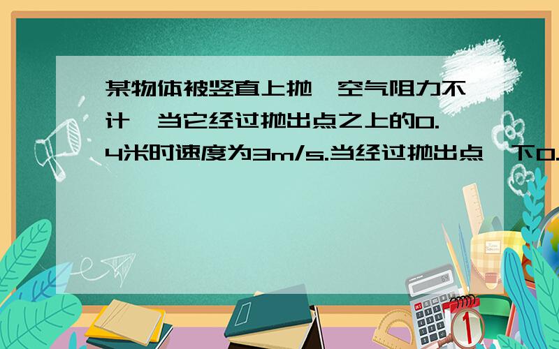 某物体被竖直上抛,空气阻力不计,当它经过抛出点之上的0.4米时速度为3m/s.当经过抛出点一下0.4m时,