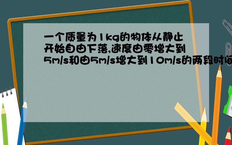 一个质量为1kg的物体从静止开始自由下落,速度由零增大到5m/s和由5m/s增大到10m/s的两段时间内.重力对物体做的功分别为 J和 J .重力做工的平均功率之比 .