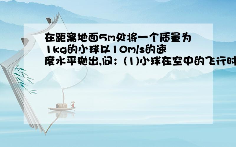 在距离地面5m处将一个质量为1kg的小球以10m/s的速度水平抛出,问：(1)小球在空中的飞行时间是多少s?(2)水平飞行的距离是多少m?（3）求小球落地速度