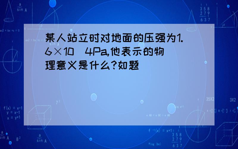 某人站立时对地面的压强为1.6×10^4Pa,他表示的物理意义是什么?如题