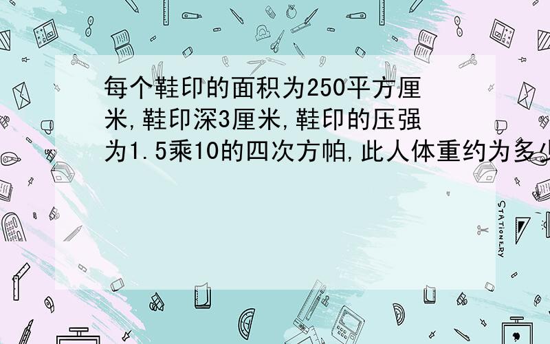 每个鞋印的面积为250平方厘米,鞋印深3厘米,鞋印的压强为1.5乘10的四次方帕,此人体重约为多少牛?