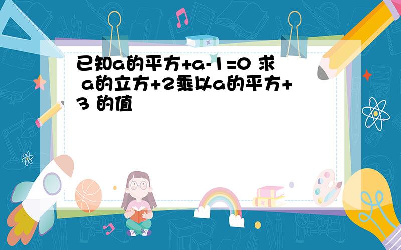 已知a的平方+a-1=0 求 a的立方+2乘以a的平方+3 的值